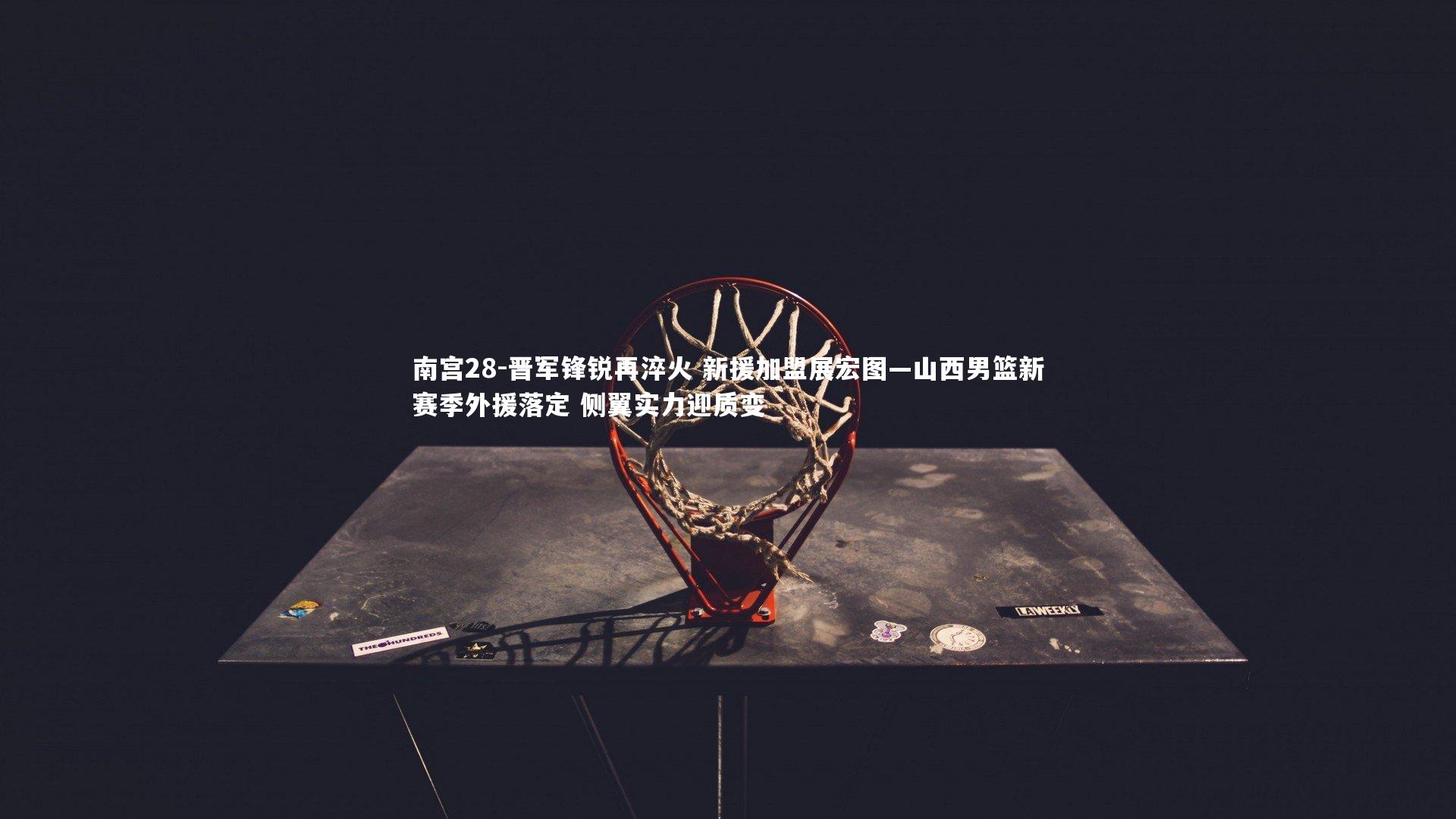 晋军锋锐再淬火 新援加盟展宏图—山西男篮新赛季外援落定 侧翼实力迎质变