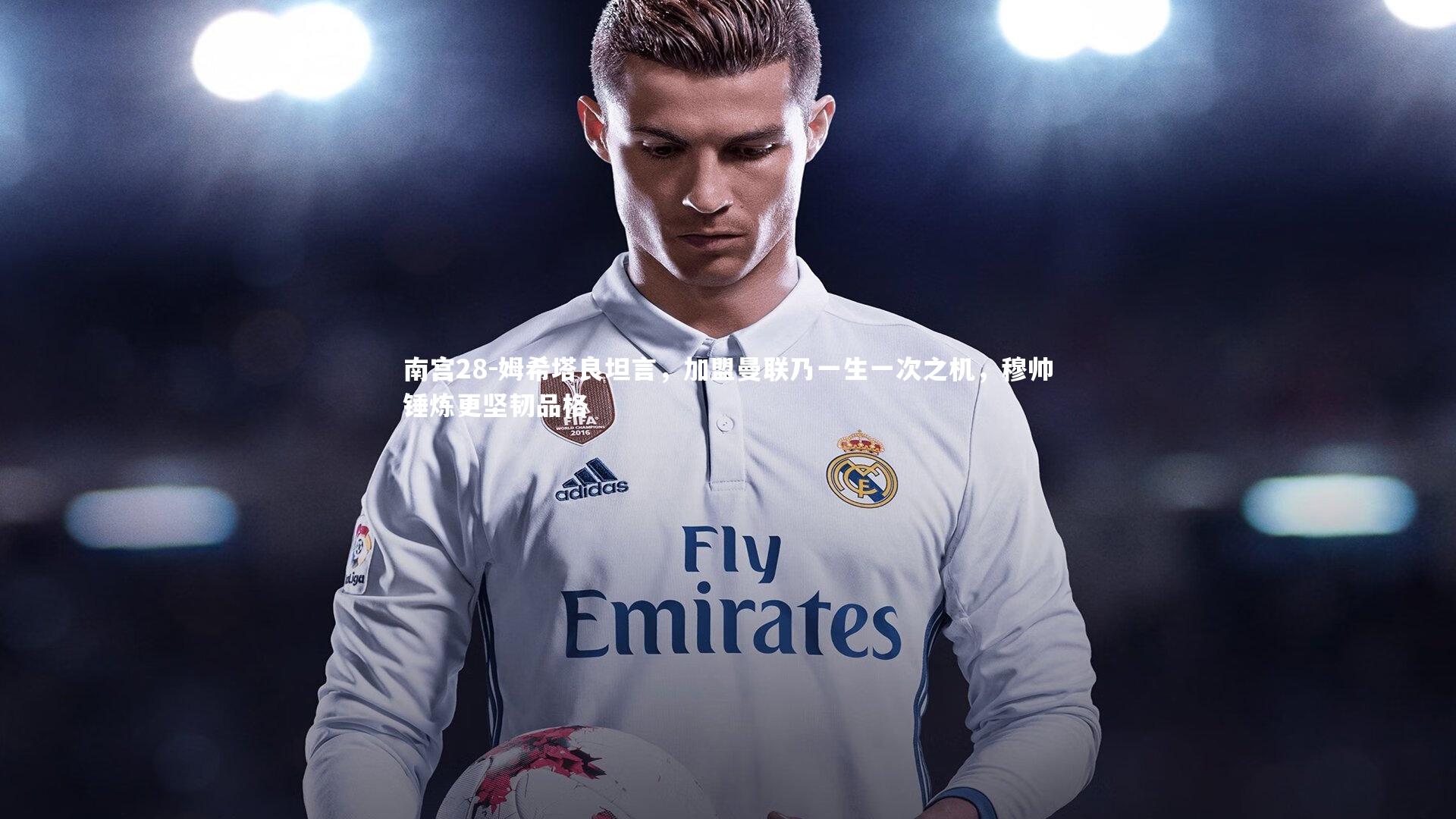 姆希塔良坦言,加盟曼联乃一生一次之机,穆帅锤炼更坚韧品格