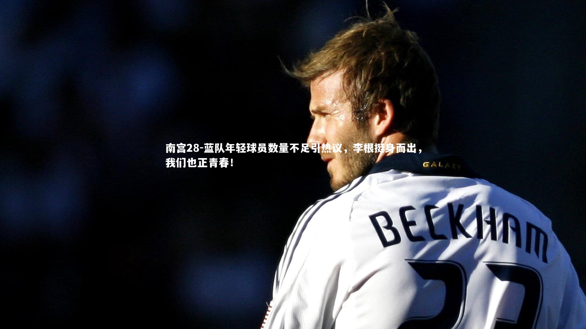 蓝队年轻球员数量不足引热议，李根挺身而出，我们也正青春！