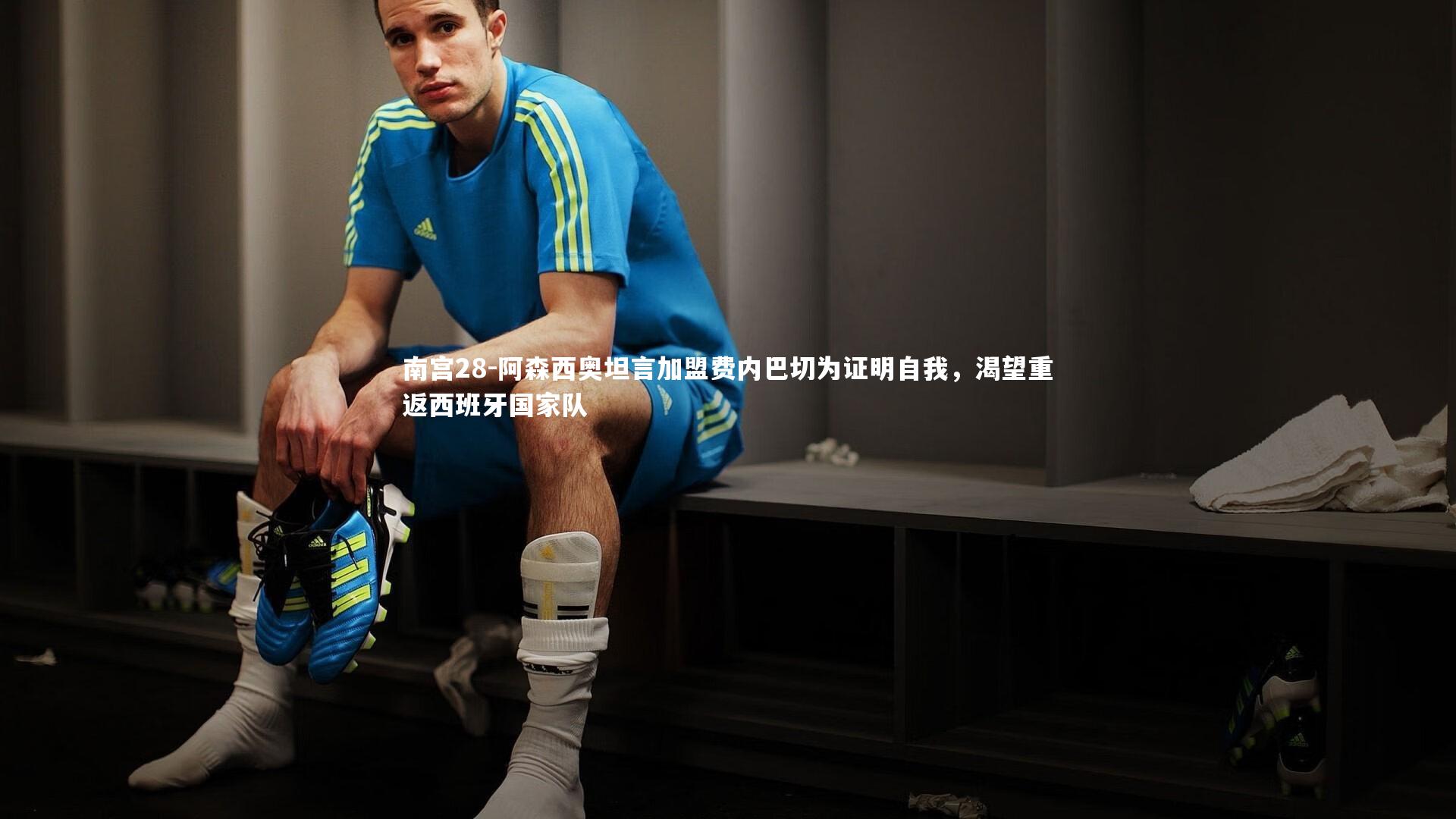 阿森西奥坦言加盟费内巴切为证明自我，渴望重返西班牙国家队