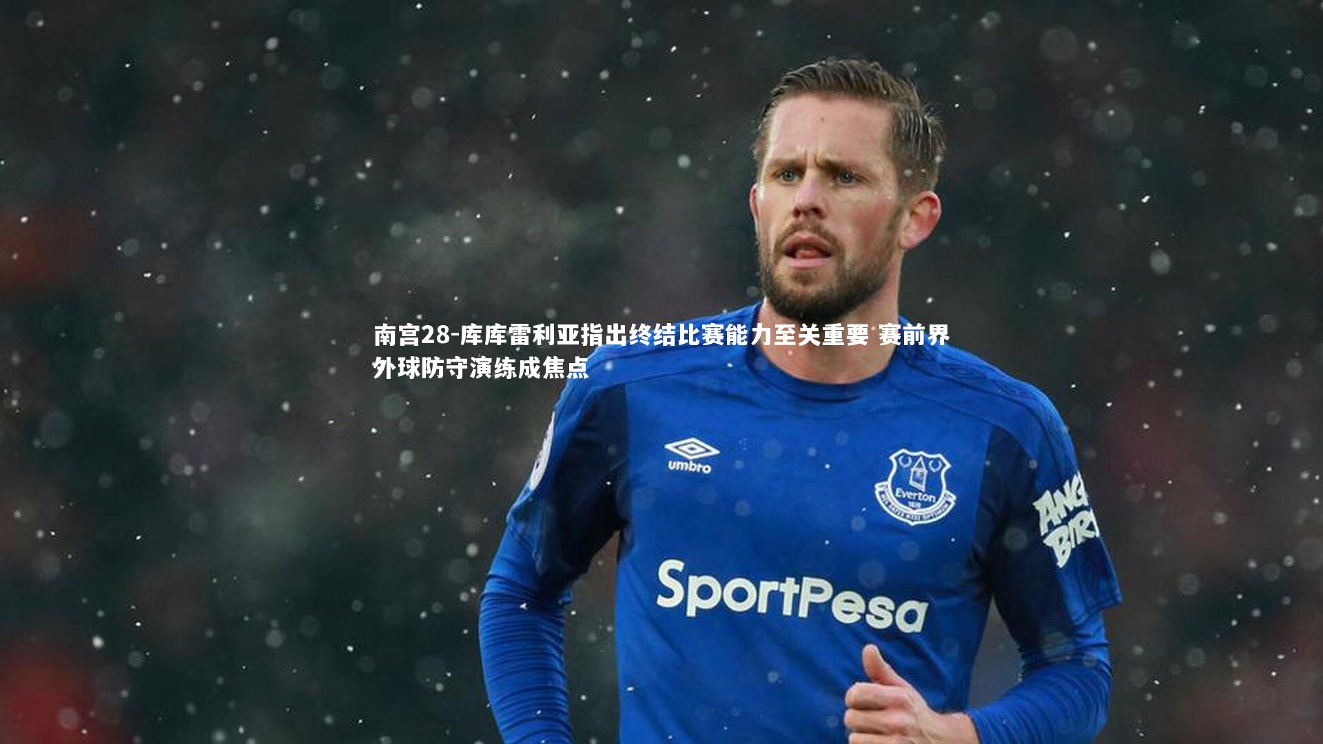 库库雷利亚指出终结比赛能力至关重要 赛前界外球防守演练成焦点