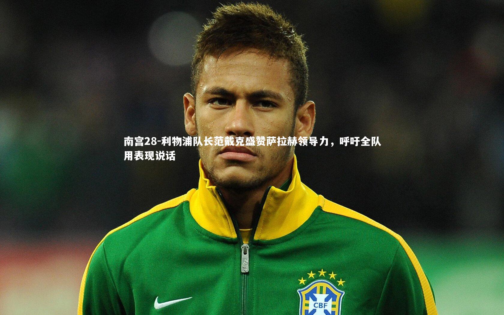 利物浦队长范戴克盛赞萨拉赫领导力，呼吁全队用表现说话