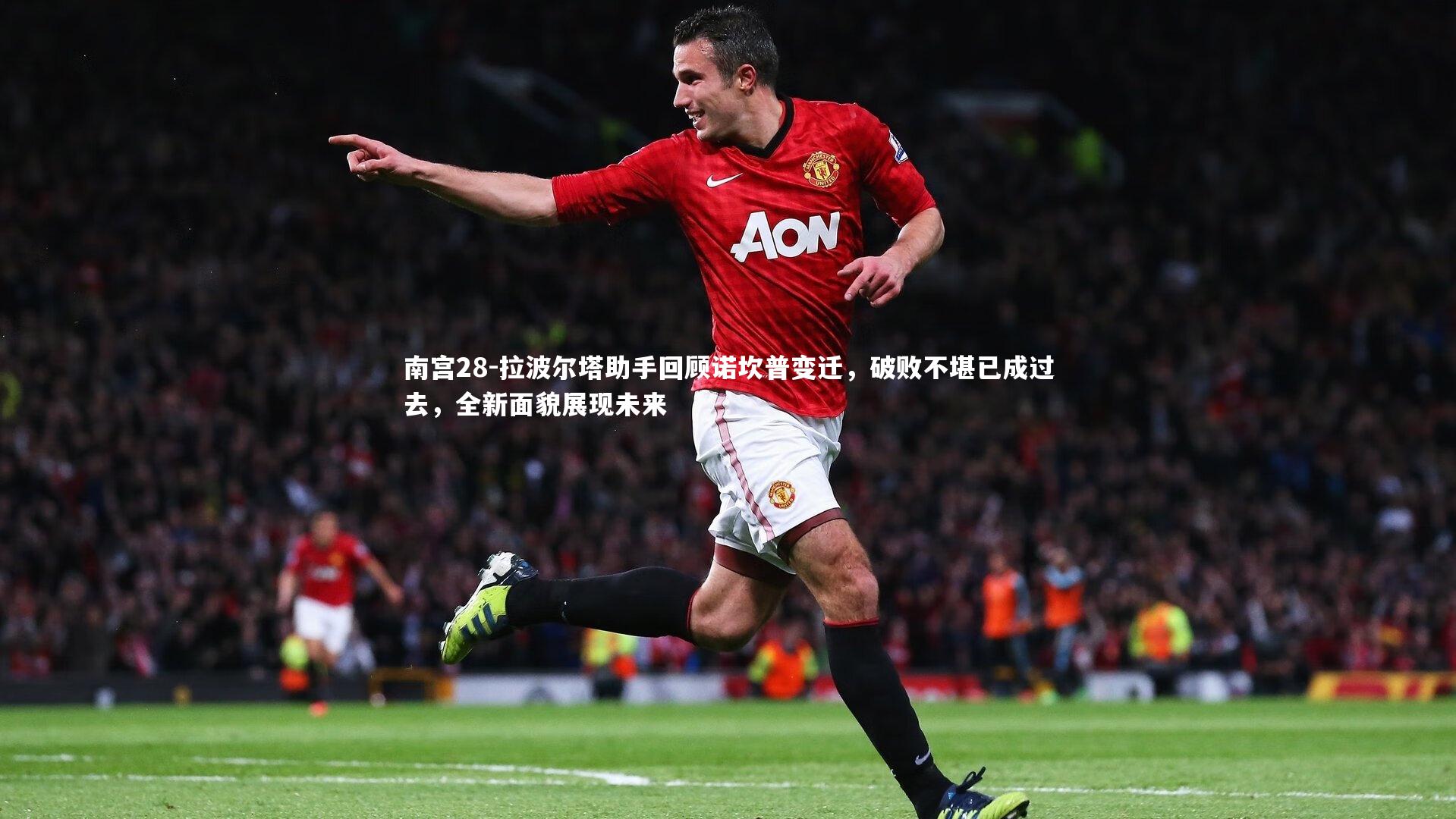 拉波尔塔助手回顾诺坎普变迁，破败不堪已成过去，全新面貌展现未来