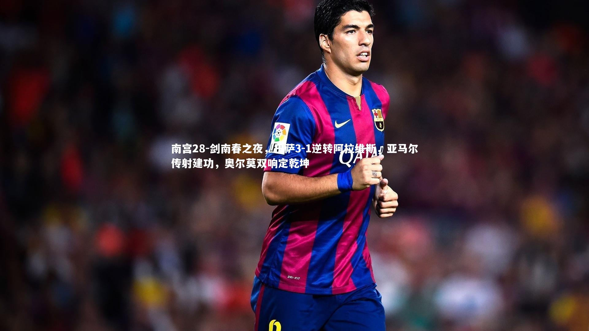 剑南春之夜，巴萨3-1逆转阿拉维斯，亚马尔传射建功，奥尔莫双响定乾坤