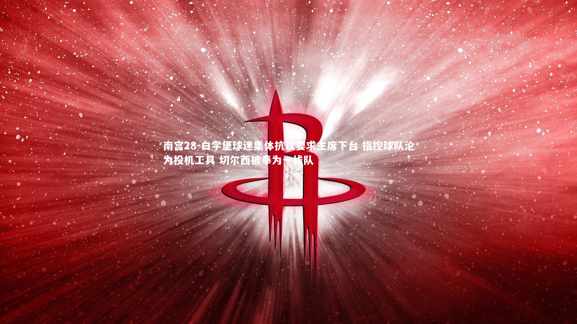 南宫28-白学堡球迷集体抗议要求主席下台 指控球队沦为投机工具 切尔西被奉为一线队